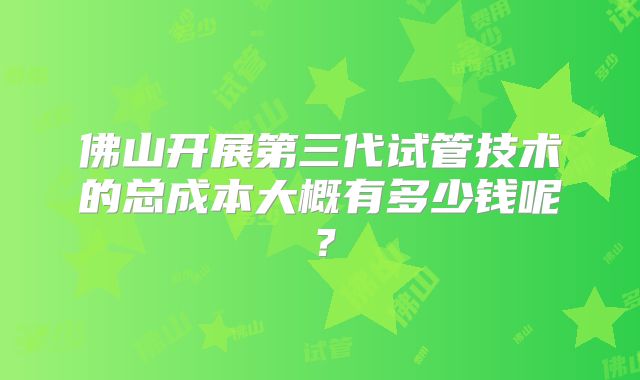 佛山开展第三代试管技术的总成本大概有多少钱呢？