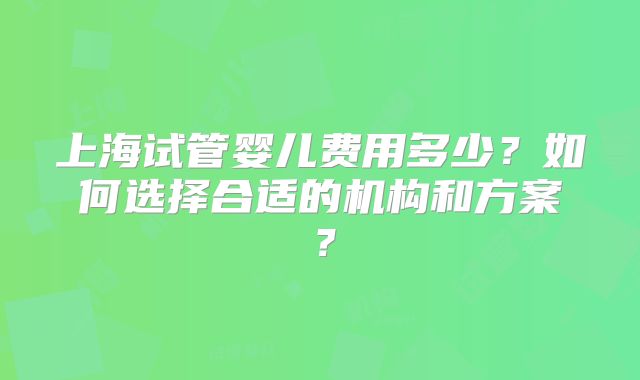 上海试管婴儿费用多少？如何选择合适的机构和方案？