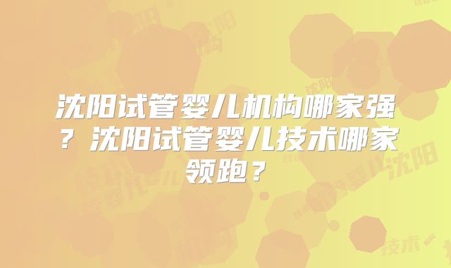 沈阳试管婴儿机构哪家强?沈阳试管婴儿技术哪家领跑?