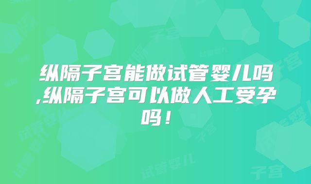 纵隔子宫能做试管婴儿吗,纵隔子宫可以做人工受孕吗!