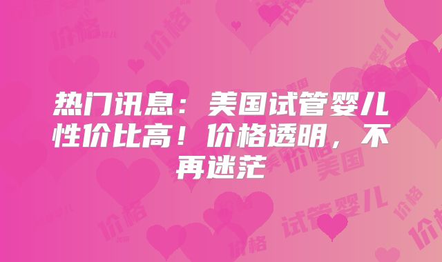 热门讯息:美国试管婴儿性价比高!价格透明,不再迷茫
