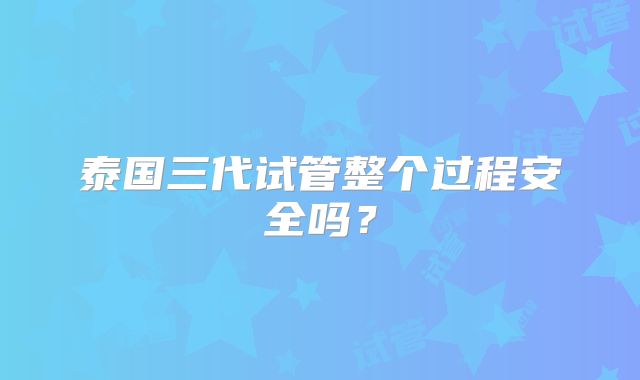泰国三代试管整个过程安全吗?