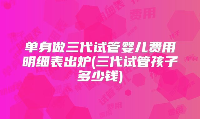 单身做三代试管婴儿费用明细表出炉(三代试管孩子多少钱)