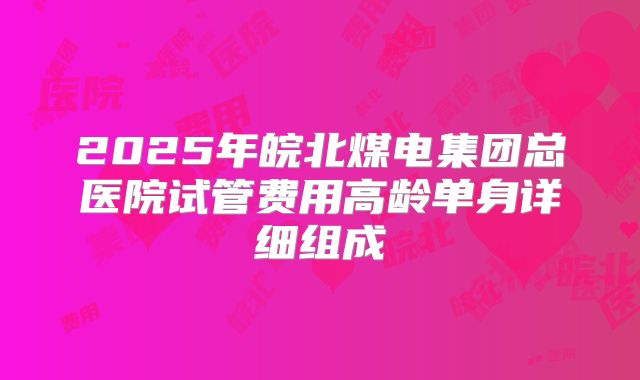 2025年皖北煤电集团总医院试管费用高龄单身详细组成