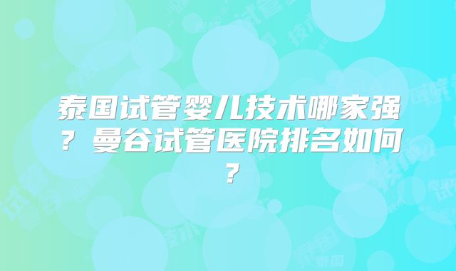 泰国试管婴儿技术哪家强?曼谷试管医院排名如何?