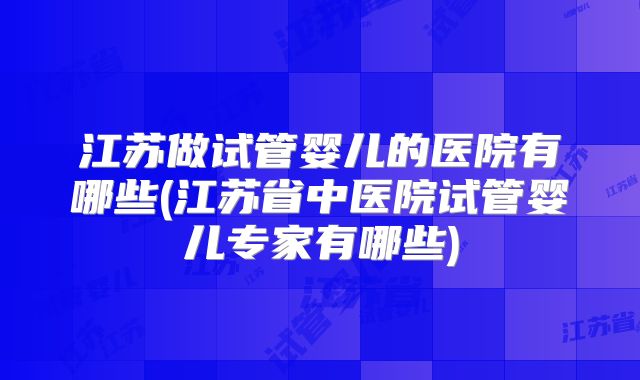 江苏做试管婴儿的医院有哪些(江苏省中医院试管婴儿专家有哪些)