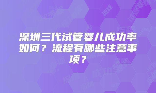 深圳三代试管婴儿成功率如何?流程有哪些注意事项?