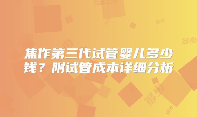 焦作第三代试管婴儿多少钱？附试管成本详细分析