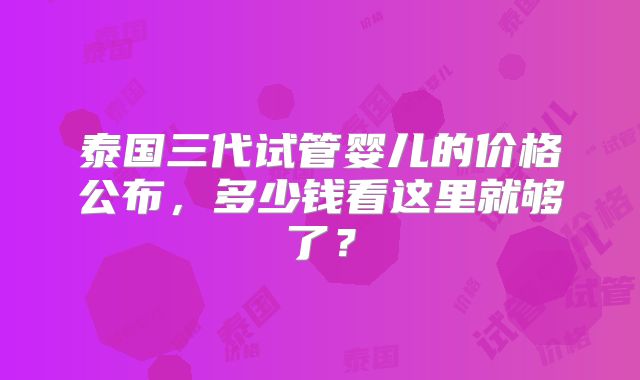 泰国三代试管婴儿的价格公布,多少钱看这里就够了?