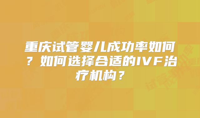 重庆试管婴儿成功率如何?如何选择合适的IVF治疗机构?