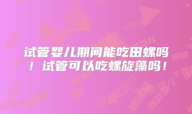 试管婴儿期间能吃田螺吗!试管可以吃螺旋藻吗!