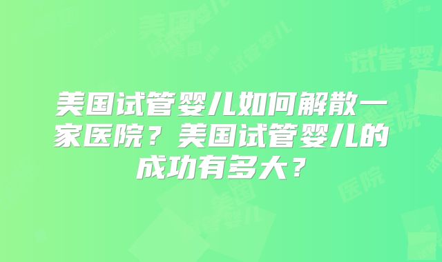 美国试管婴儿如何解散一家医院?美国试管婴儿的成功有多大?