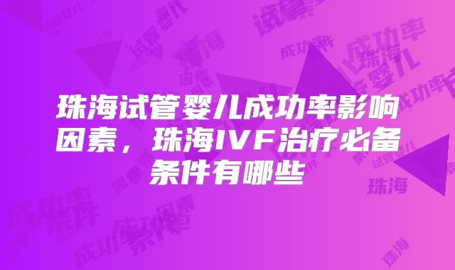 珠海试管婴儿成功率影响因素,珠海IVF治疗必备条件有哪些