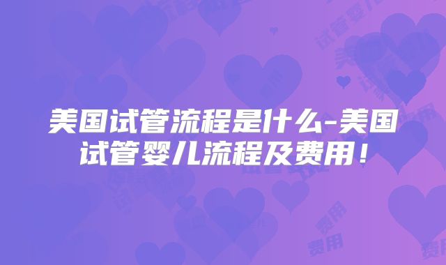美国试管流程是什么-美国试管婴儿流程及费用！