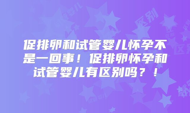 促排卵和试管婴儿怀孕不是一回事！促排卵怀孕和试管婴儿有区别吗？！