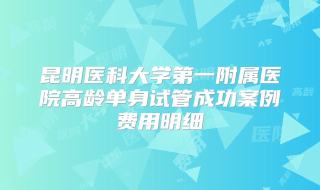 昆明医科大学第一附属医院高龄单身试管成功案例费用明细