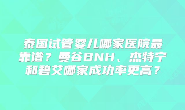 泰国试管婴儿哪家医院最靠谱?曼谷BNH、杰特宁和碧艾哪家成功率更高?