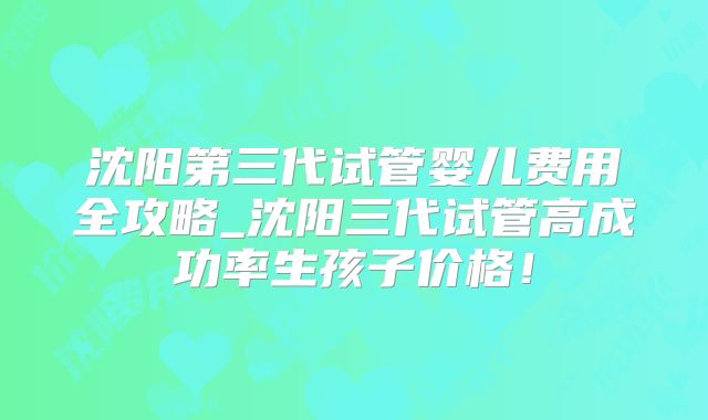 沈阳第三代试管婴儿费用全攻略_沈阳三代试管高成功率生孩子价格！