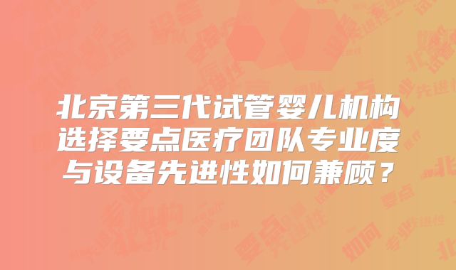 北京第三代试管婴儿机构选择要点医疗团队专业度与设备先进性如何兼顾?