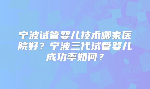 宁波试管婴儿技术哪家医院好?宁波三代试管婴儿成功率如何?