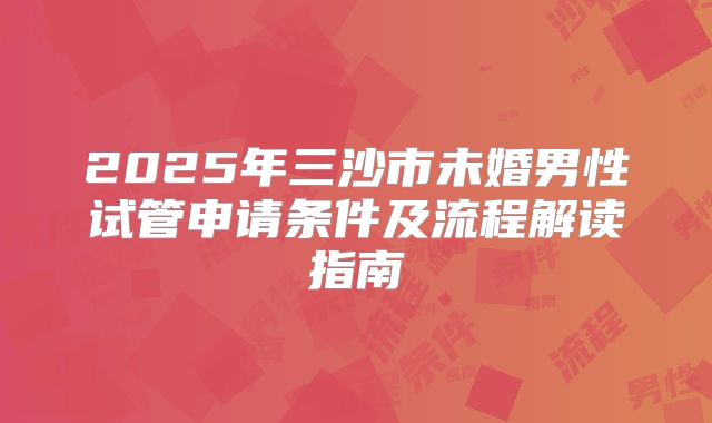 2025年三沙市未婚男性试管申请条件及流程解读指南