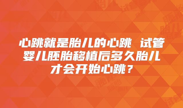 心跳就是胎儿的心跳 试管婴儿胚胎移植后多久胎儿才会开始心跳？