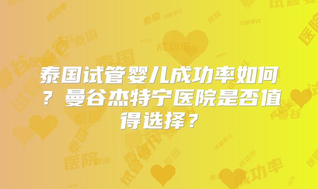 泰国试管婴儿成功率如何?曼谷杰特宁医院是否值得选择?