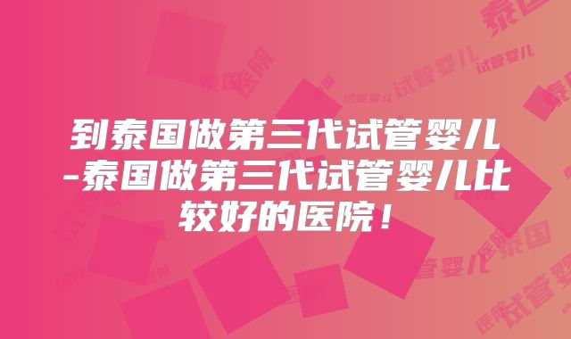 到泰国做第三代试管婴儿-泰国做第三代试管婴儿比较好的医院!