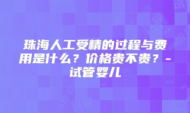 珠海人工受精的过程与费用是什么?价格贵不贵?-试管婴儿