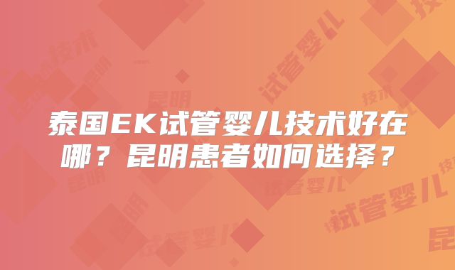 泰国EK试管婴儿技术好在哪?昆明患者如何选择?