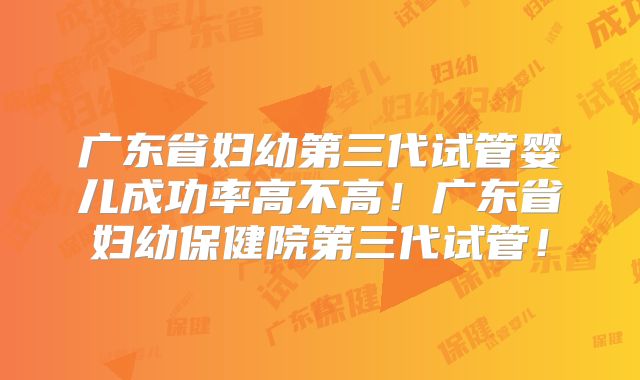 广东省妇幼第三代试管婴儿成功率高不高!广东省妇幼保健院第三代试管!