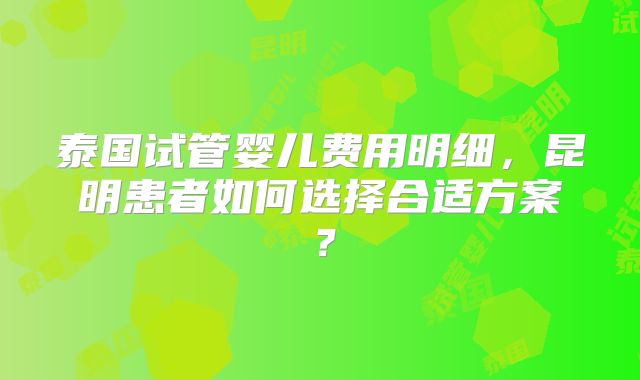 泰国试管婴儿费用明细,昆明患者如何选择合适方案?