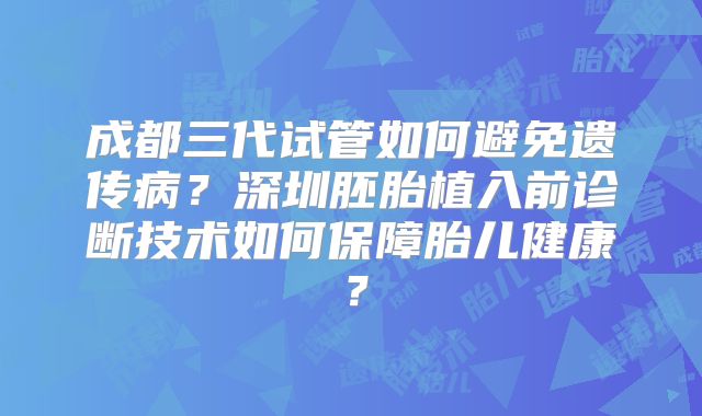 成都三代试管如何避免遗传病?深圳胚胎植入前诊断技术如何保障胎儿健康?