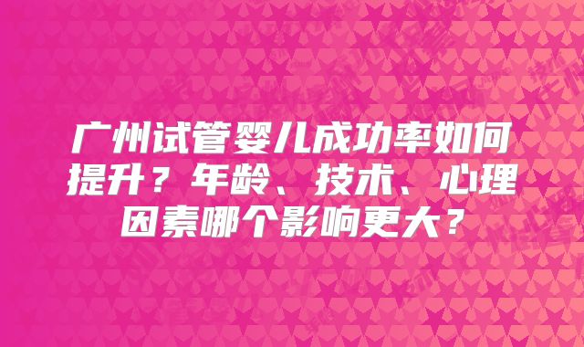 广州试管婴儿成功率如何提升?年龄、技术、心理因素哪个影响更大?