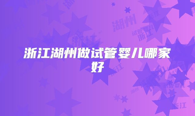浙江湖州做试管婴儿哪家好