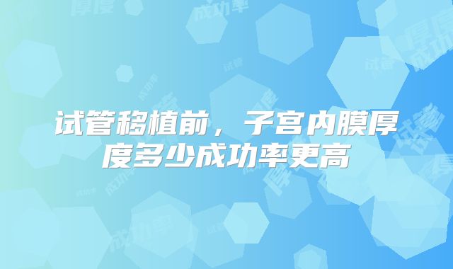 试管移植前，子宫内膜厚度多少成功率更高