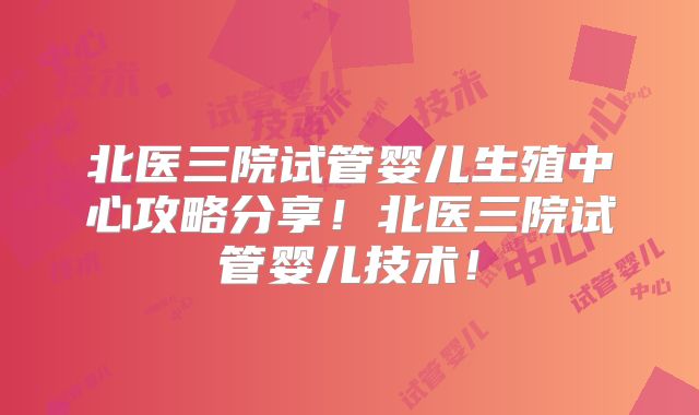 北医三院试管婴儿生殖中心攻略分享！北医三院试管婴儿技术！