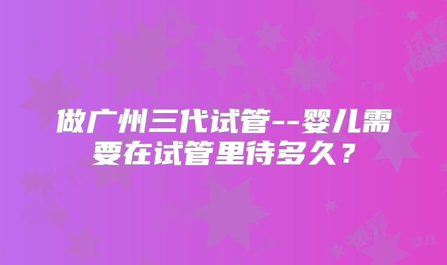做广州三代试管--婴儿需要在试管里待多久?