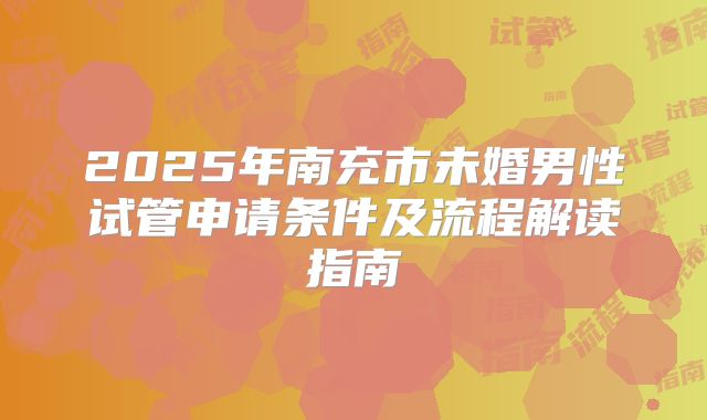 2025年南充市未婚男性试管申请条件及流程解读指南