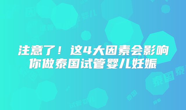 注意了!这4大因素会影响你做泰国试管婴儿妊娠