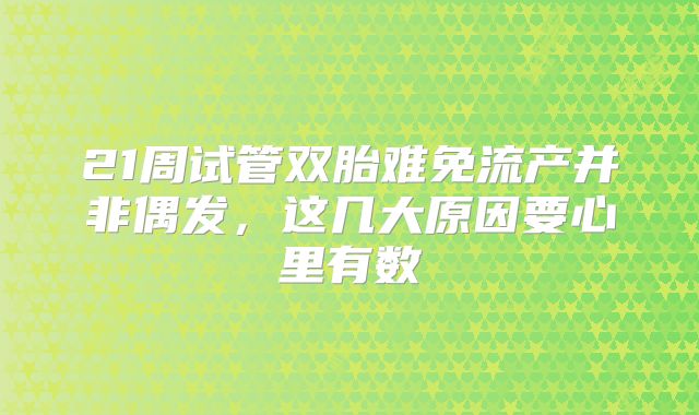 21周试管双胎难免流产并非偶发，这几大原因要心里有数