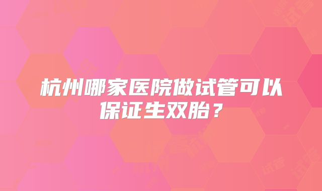 杭州哪家医院做试管可以保证生双胎?