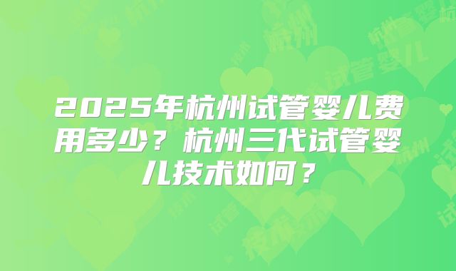 2025年杭州试管婴儿费用多少?杭州三代试管婴儿技术如何?