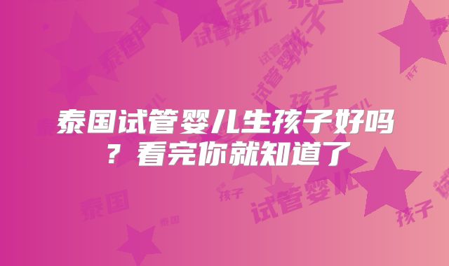 泰国试管婴儿生孩子好吗？看完你就知道了