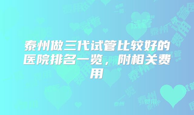 泰州做三代试管比较好的医院排名一览，附相关费用