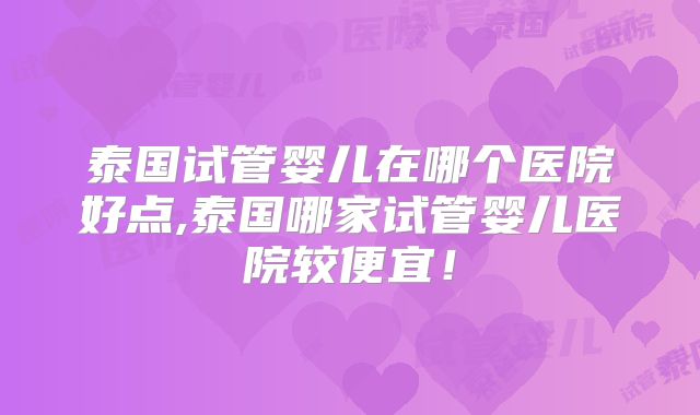 泰国试管婴儿在哪个医院好点,泰国哪家试管婴儿医院较便宜！
