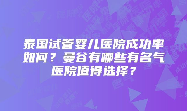 泰国试管婴儿医院成功率如何？曼谷有哪些有名气医院值得选择？