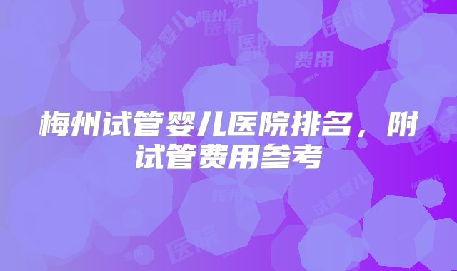 梅州试管婴儿医院排名，附试管费用参考