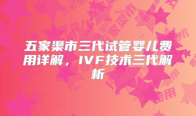 五家渠市三代试管婴儿费用详解,IVF技术三代解析