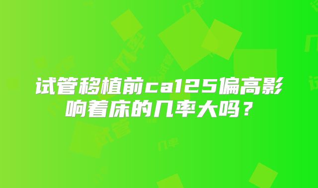 试管移植前ca125偏高影响着床的几率大吗?